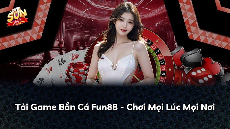 Tải Game Bắn Cá Fun88 - Chơi Mọi Lúc Mọi Nơi