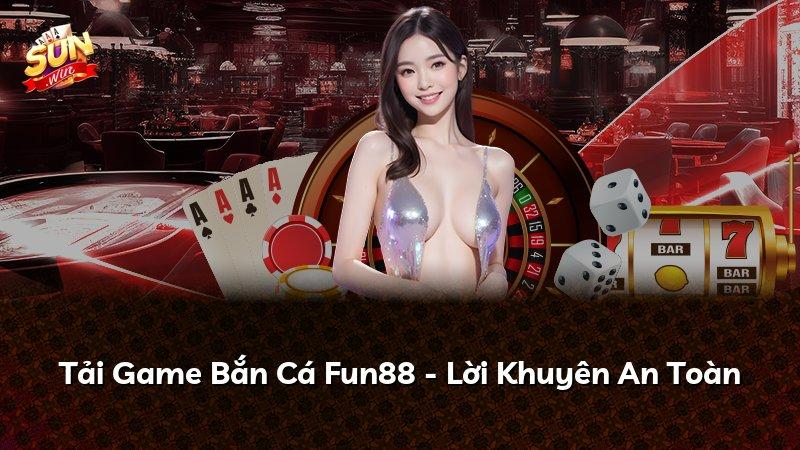 Tải Game Bắn Cá Fun88 - Lời Khuyên An Toàn